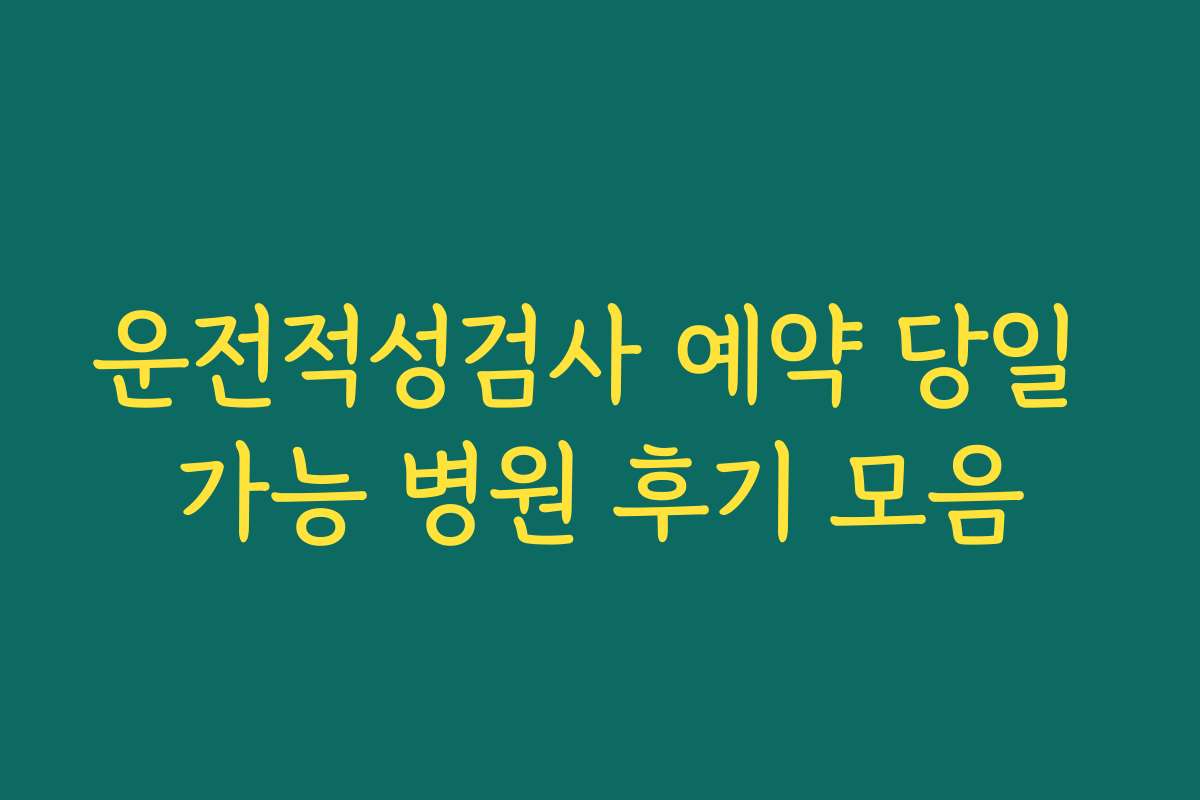 운전적성검사 예약 당일 가능 병원 후기 모음