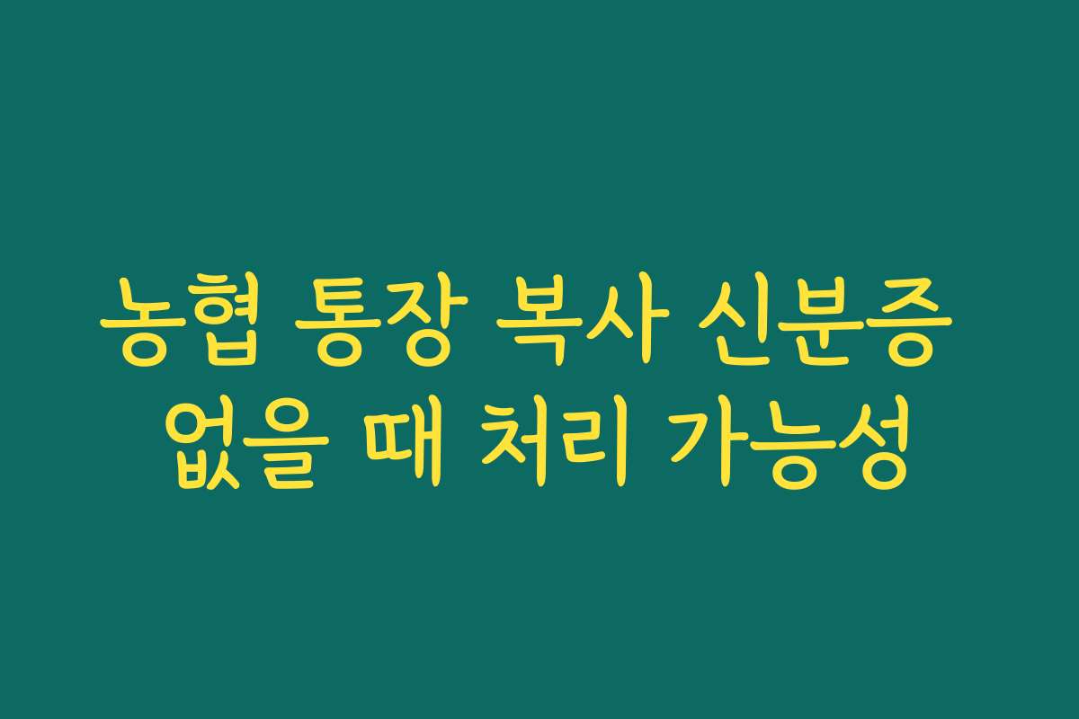 농협 통장 복사 신분증 없을 때 처리 가능성