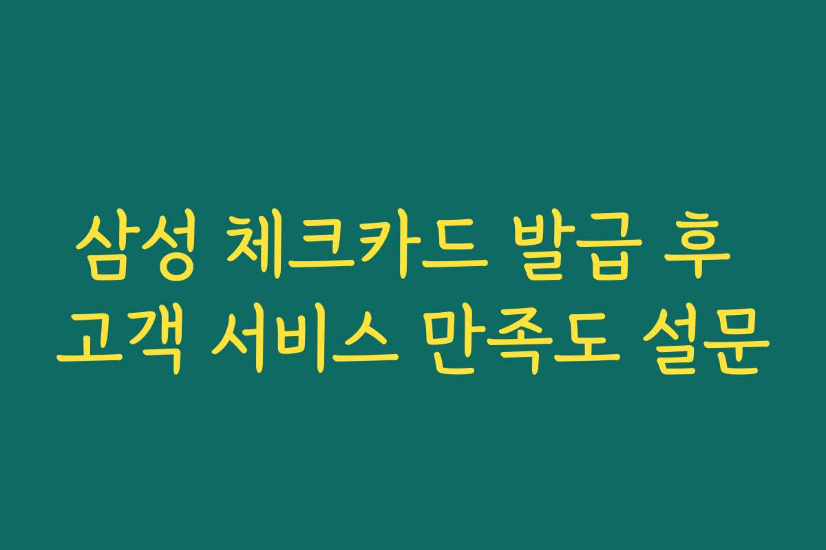 삼성 체크카드 발급 후 고객 서비스 만족도 설문