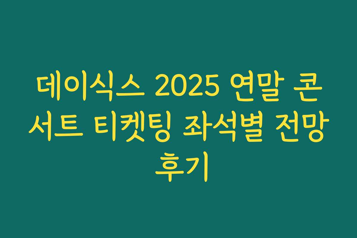 데이식스 2025 연말 콘서트 티켓팅 좌석별 전망 후기