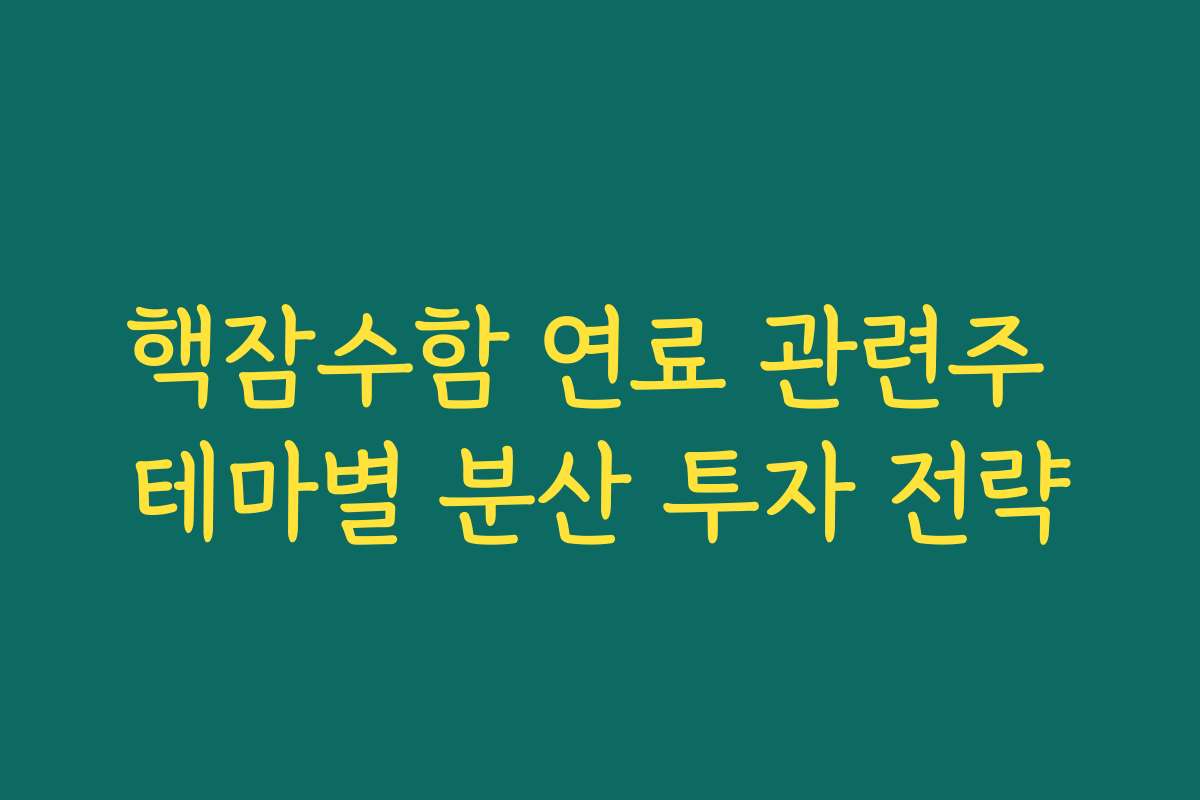 핵잠수함 연료 관련주 테마별 분산 투자 전략