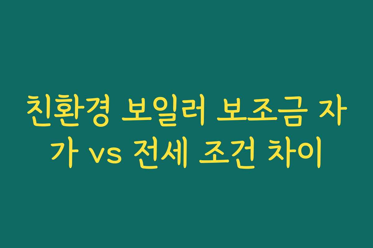 친환경 보일러 보조금 자가 vs 전세 조건 차이