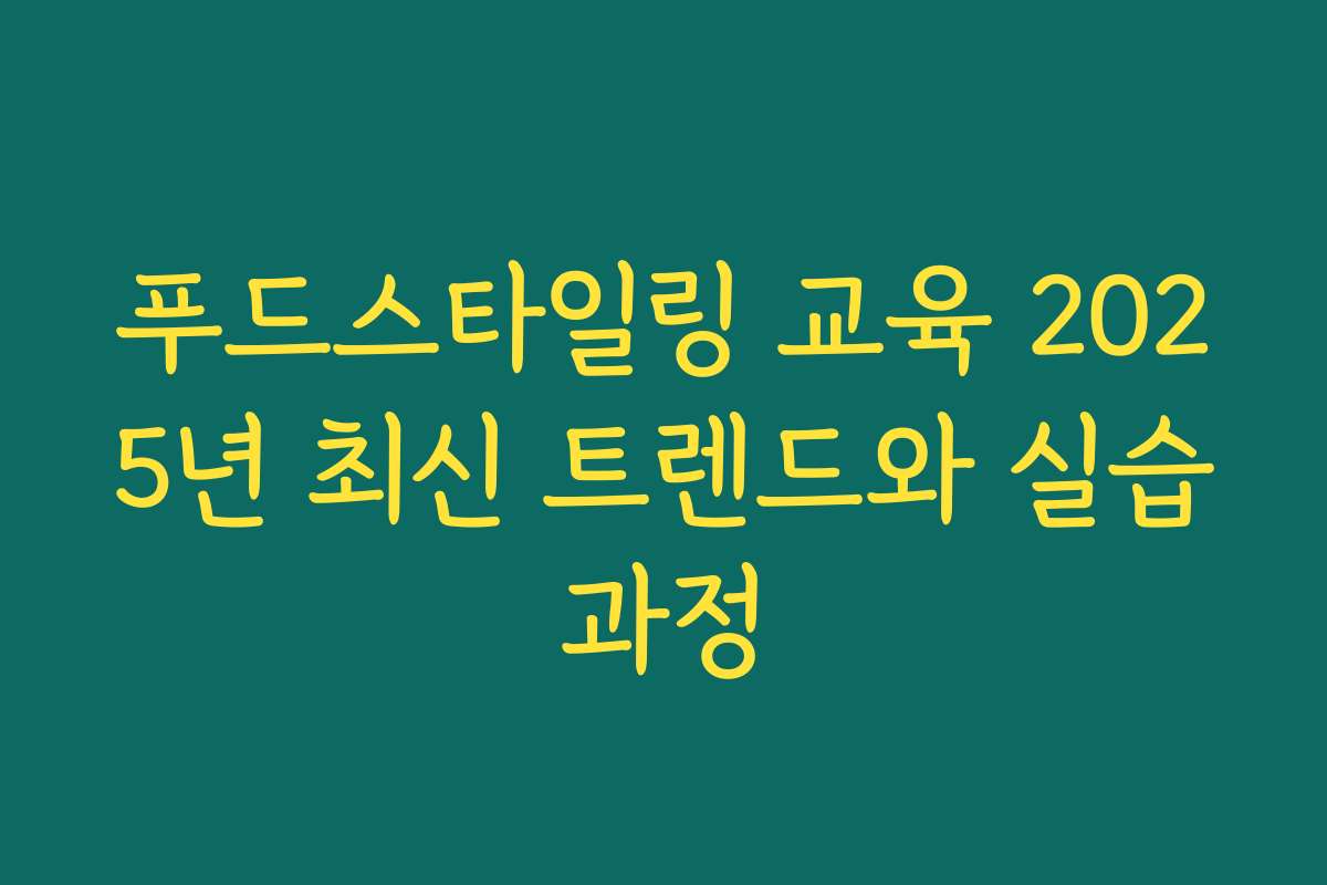 푸드스타일링 교육 2025년 최신 트렌드와 실습과정