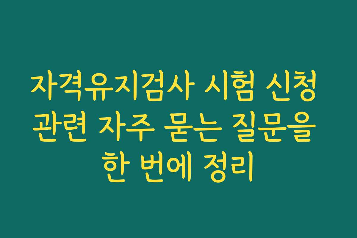 자격유지검사 시험 신청 관련 자주 묻는 질문을 한 번에 정리