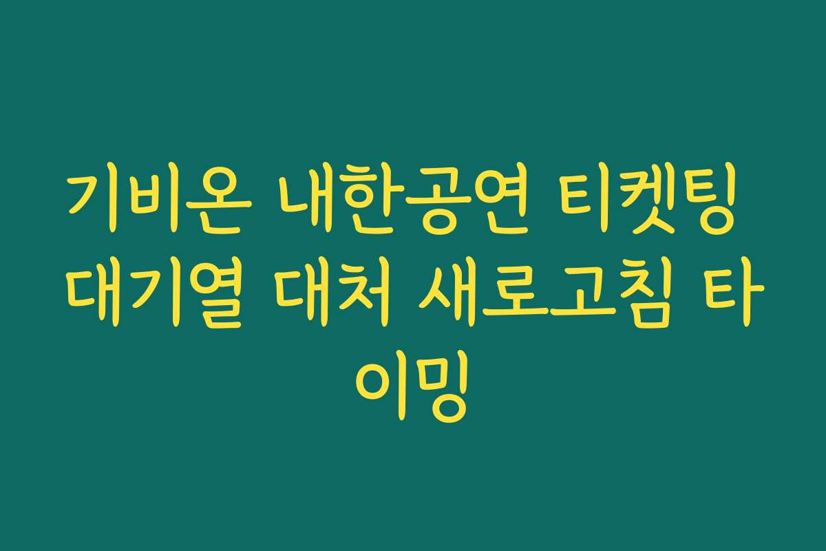 기비온 내한공연 티켓팅 대기열 대처 새로고침 타이밍
