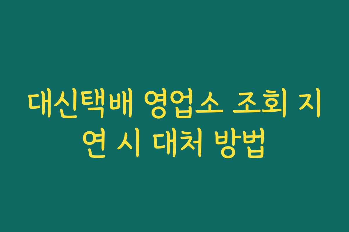 대신택배 영업소 조회 지연 시 대처 방법