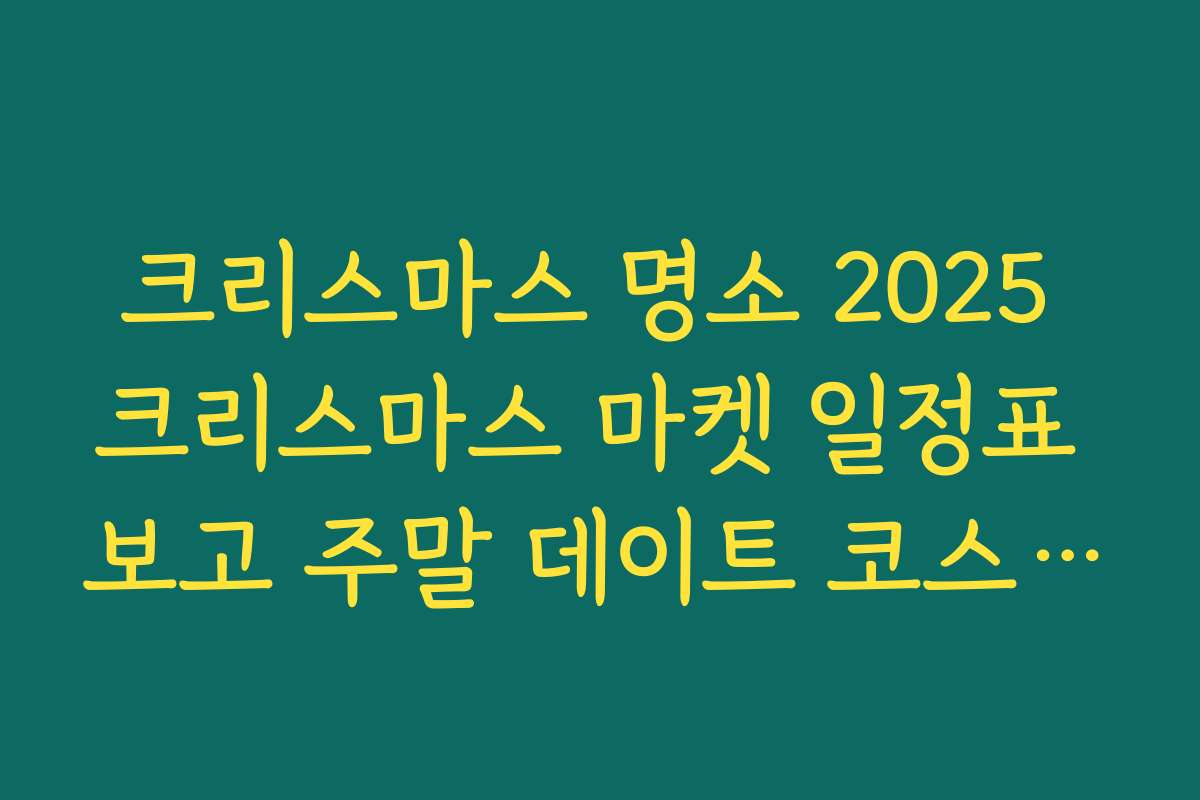 크리스마스 명소 2025 크리스마스 마켓 일정표 보고 주말 데이트 코스 짜는 법
