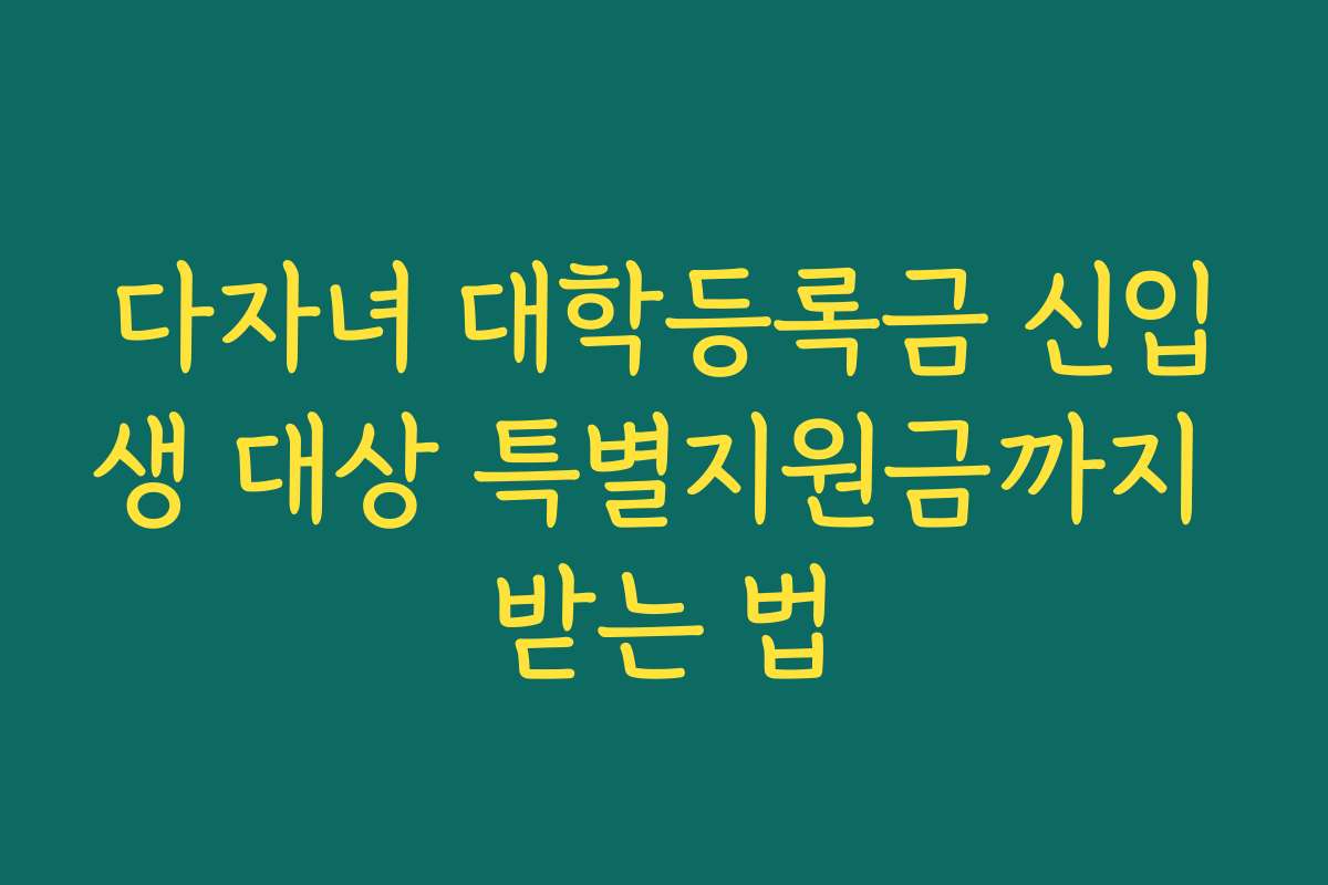 다자녀 대학등록금 신입생 대상 특별지원금까지 받는 법