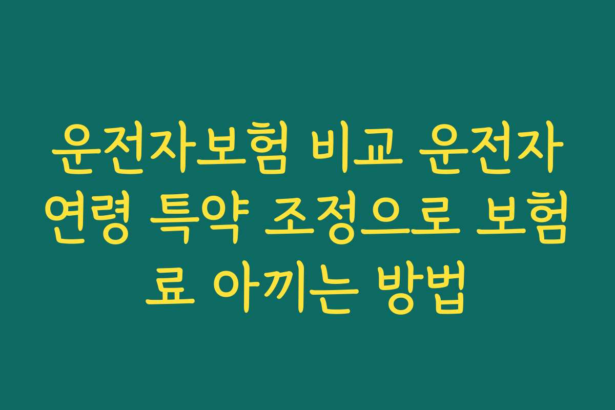 운전자보험 비교 운전자연령 특약 조정으로 보험료 아끼는 방법