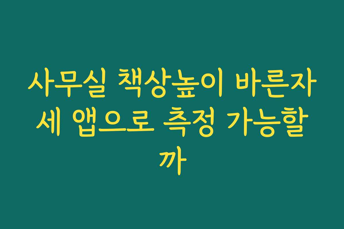 사무실 책상높이 바른자세 앱으로 측정 가능할까