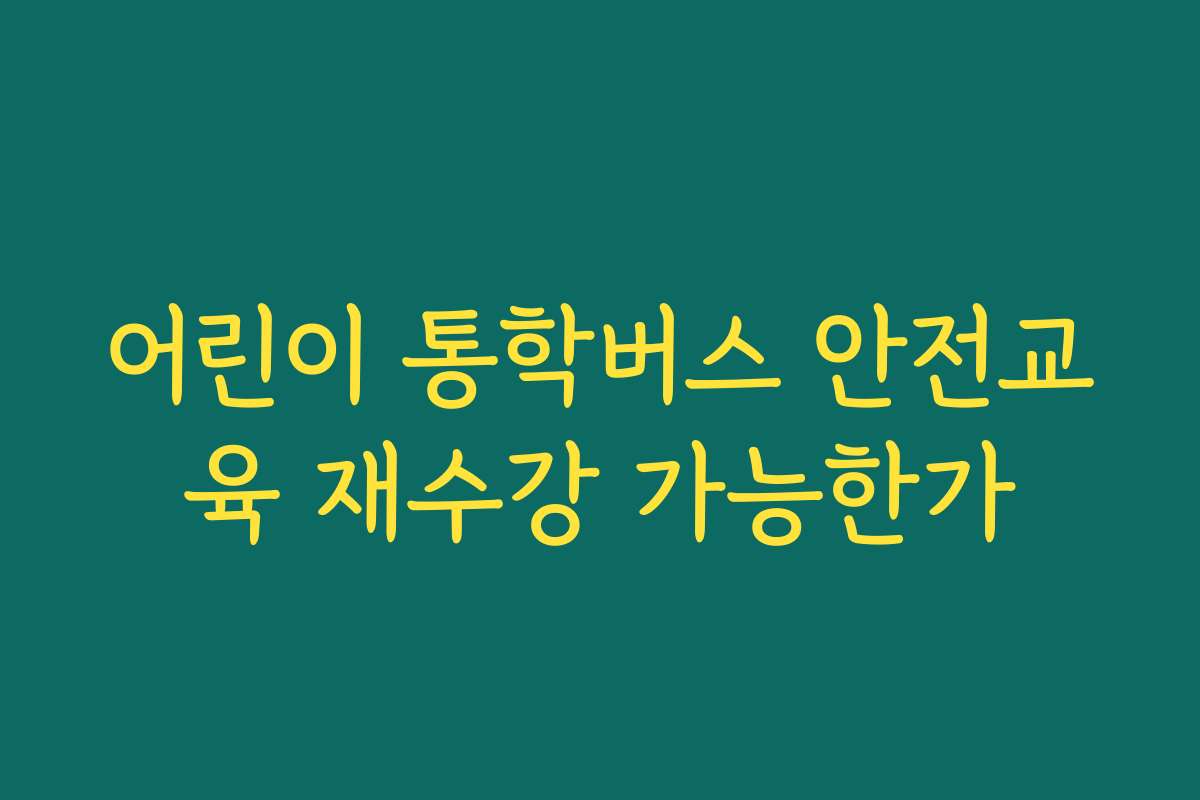 어린이 통학버스 안전교육 재수강 가능한가