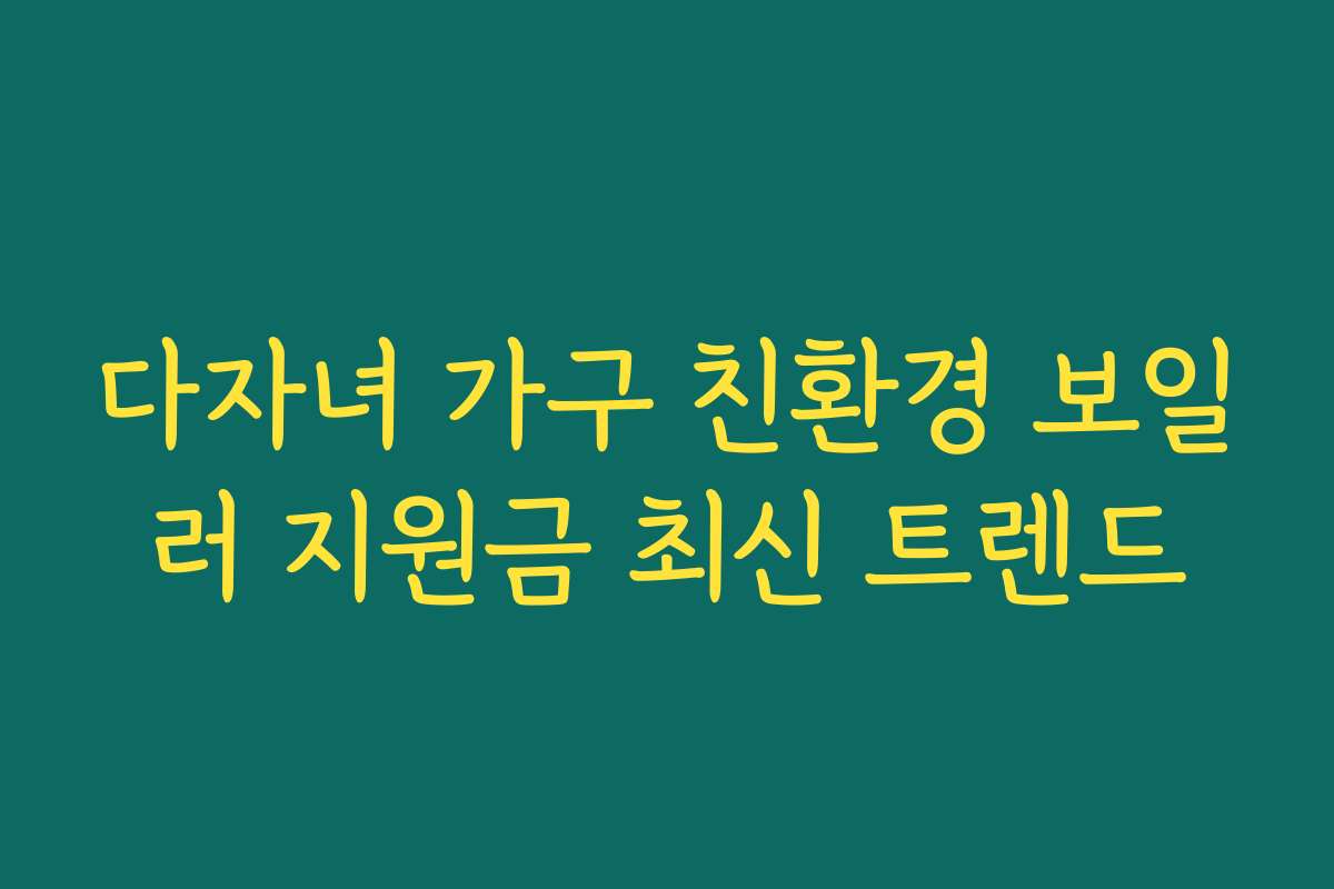 다자녀 가구 친환경 보일러 지원금 최신 트렌드 다자녀 가구 친환경 보일러 지원금 최신 트렌드