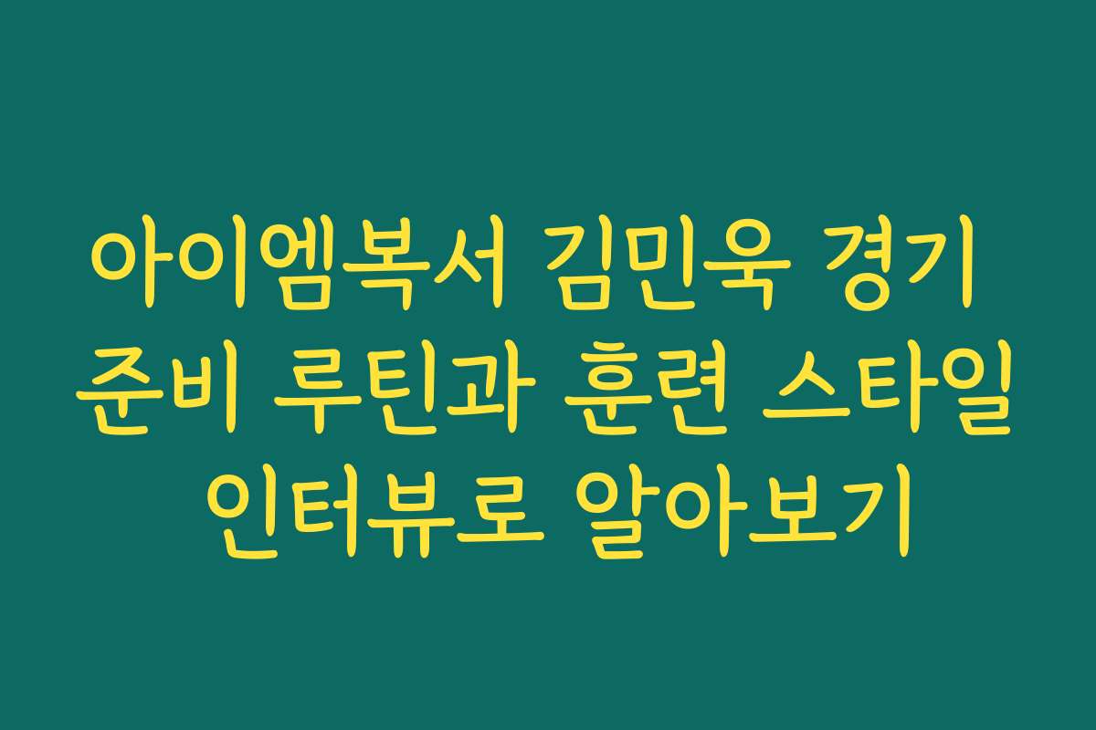 아이엠복서 김민욱 경기 준비 루틴과 훈련 스타일 인터뷰로 알아보기