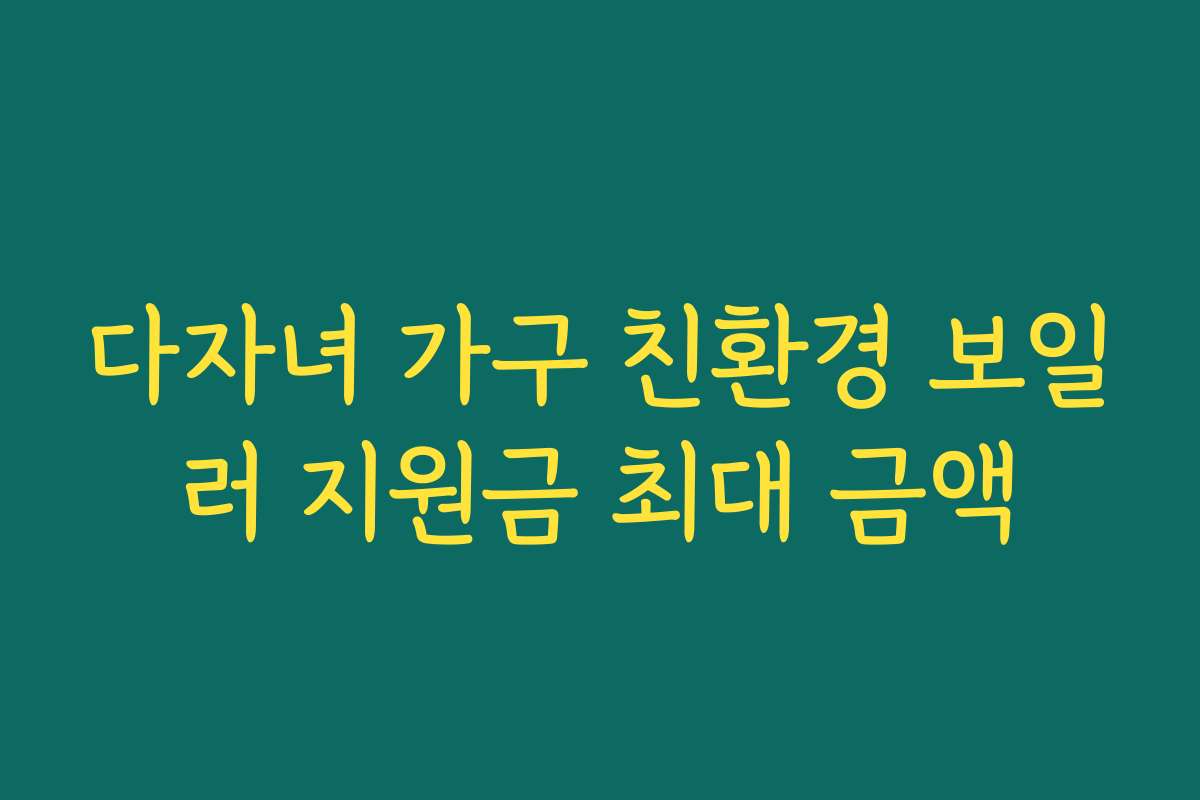 다자녀 가구 친환경 보일러 지원금 최대 금액 다자녀 가구 친환경 보일러 지원금 최대 금액