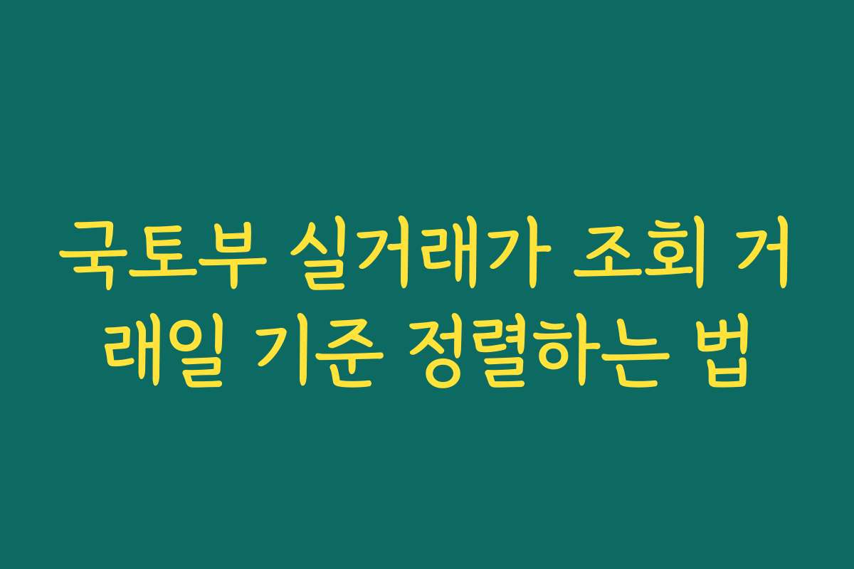 국토부 실거래가 조회 거래일 기준 정렬하는 법