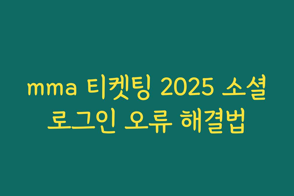 mma 티켓팅 2025 소셜로그인 오류 해결법