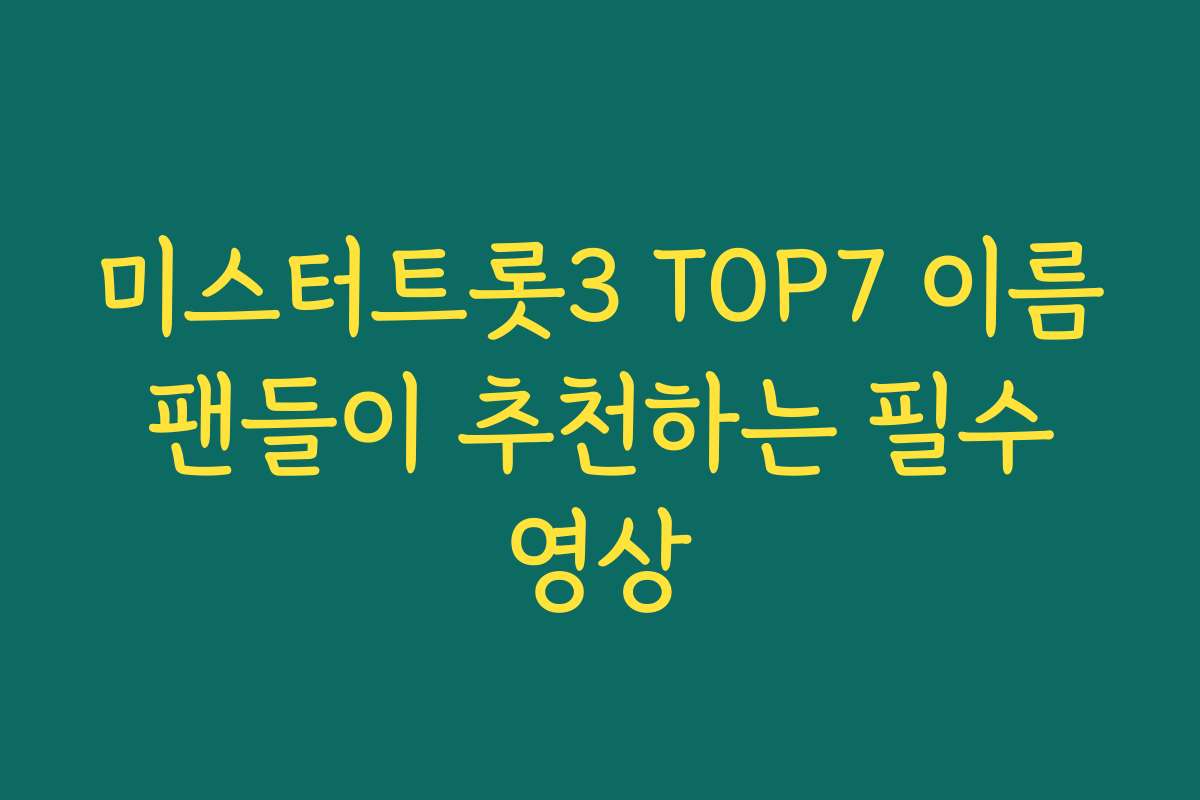미스터트롯3 TOP7 이름 팬들이 추천하는 필수 영상