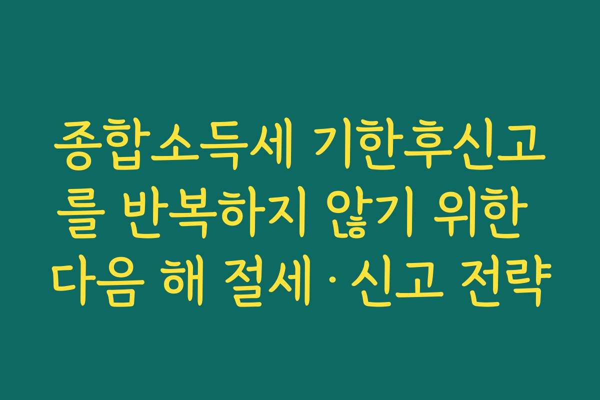 종합소득세 기한후신고를 반복하지 않기 위한 다음 해 절세·신고 전략
