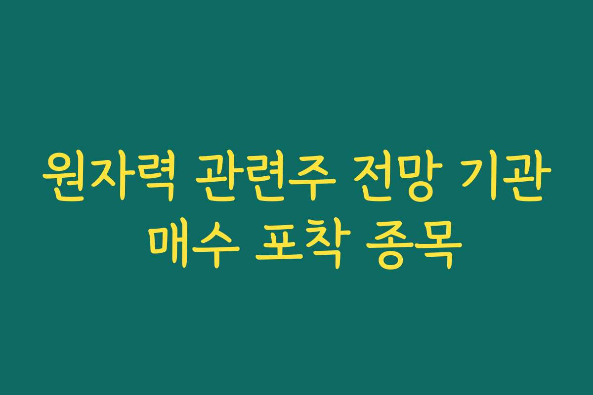 원자력 관련주 전망 기관 매수 포착 종목