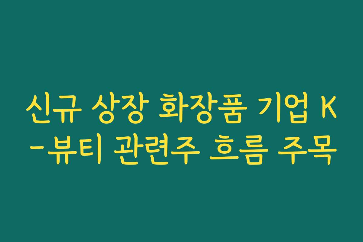 신규 상장 화장품 기업 K-뷰티 관련주 흐름 주목
