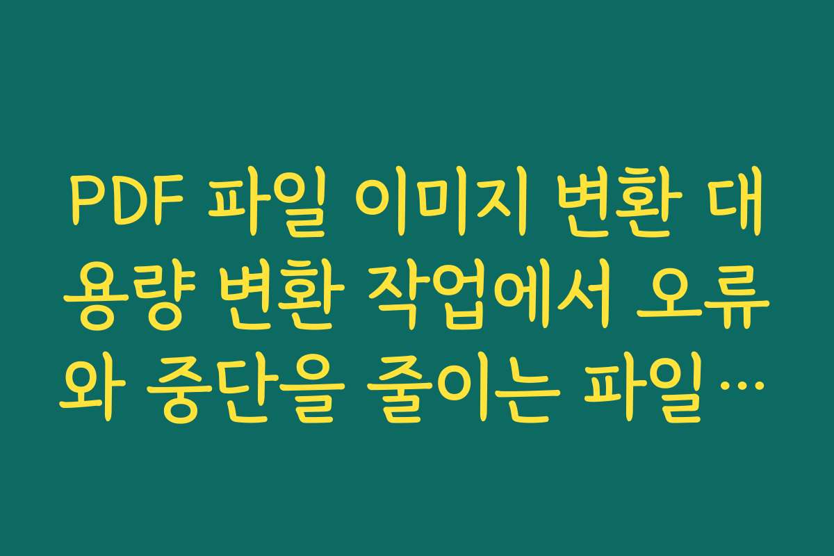 PDF 파일 이미지 변환 대용량 변환 작업에서 오류와 중단을 줄이는 파일 관리 팁