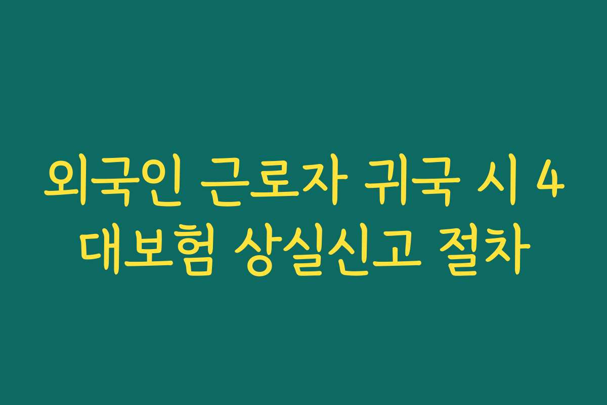 외국인 근로자 귀국 시 4대보험 상실신고 절차