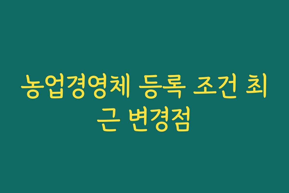 농업경영체 등록 조건 최근 변경점