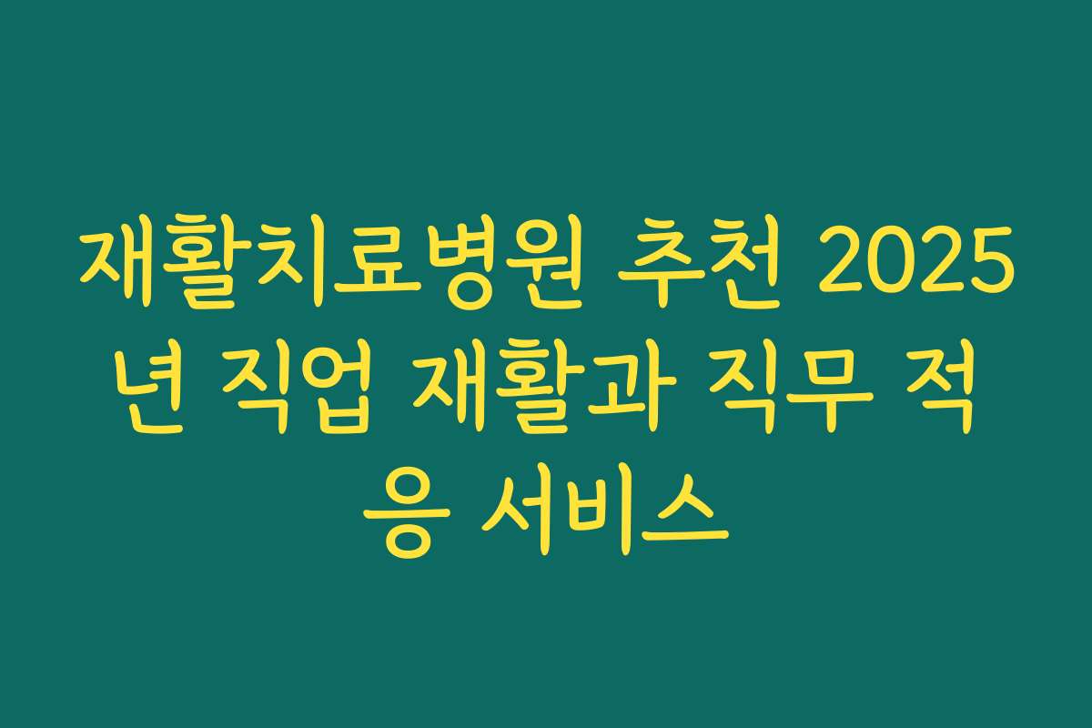 재활치료병원 추천 2025년 직업 재활과 직무 적응 서비스