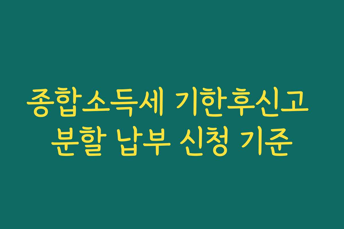 종합소득세 기한후신고 분할 납부 신청 기준