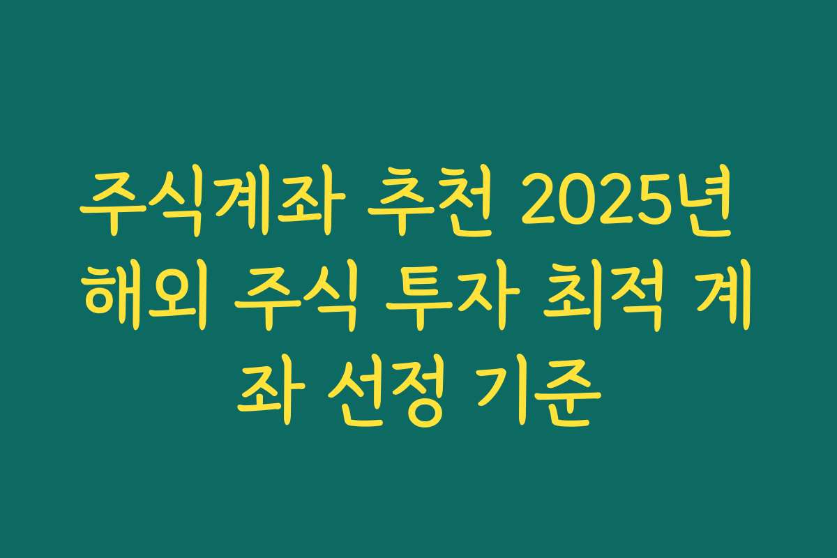 주식계좌 추천 2025년 해외 주식 투자 최적 계좌 선정 기준