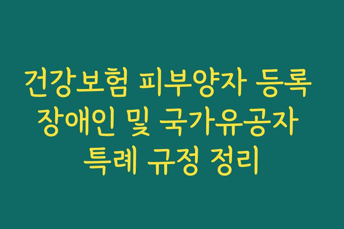 건강보험 피부양자 등록 장애인 및 국가유공자 특례 규정 정리