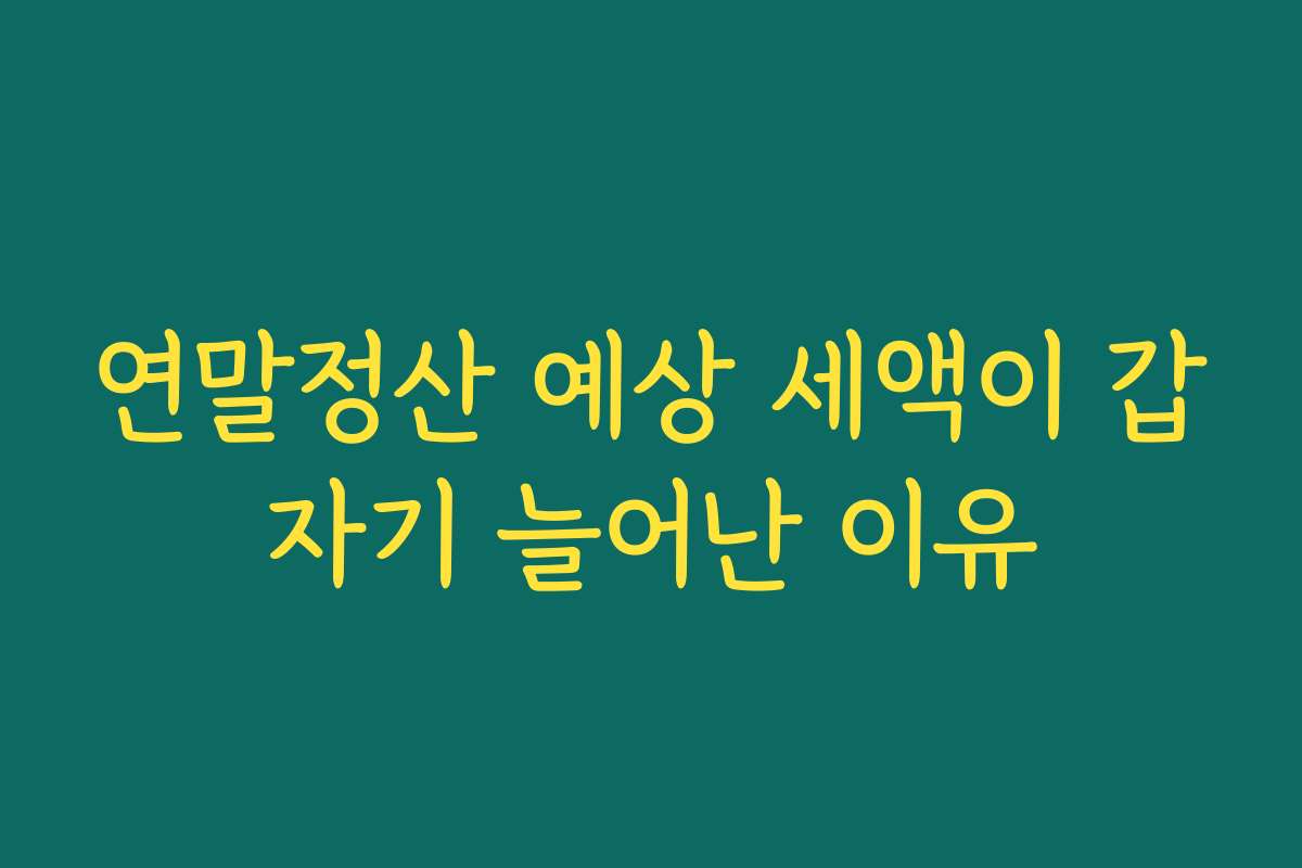 연말정산 예상 세액이 갑자기 늘어난 이유