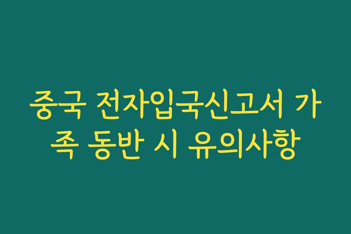 중국 전자입국신고서 가족 동반 시 유의사항