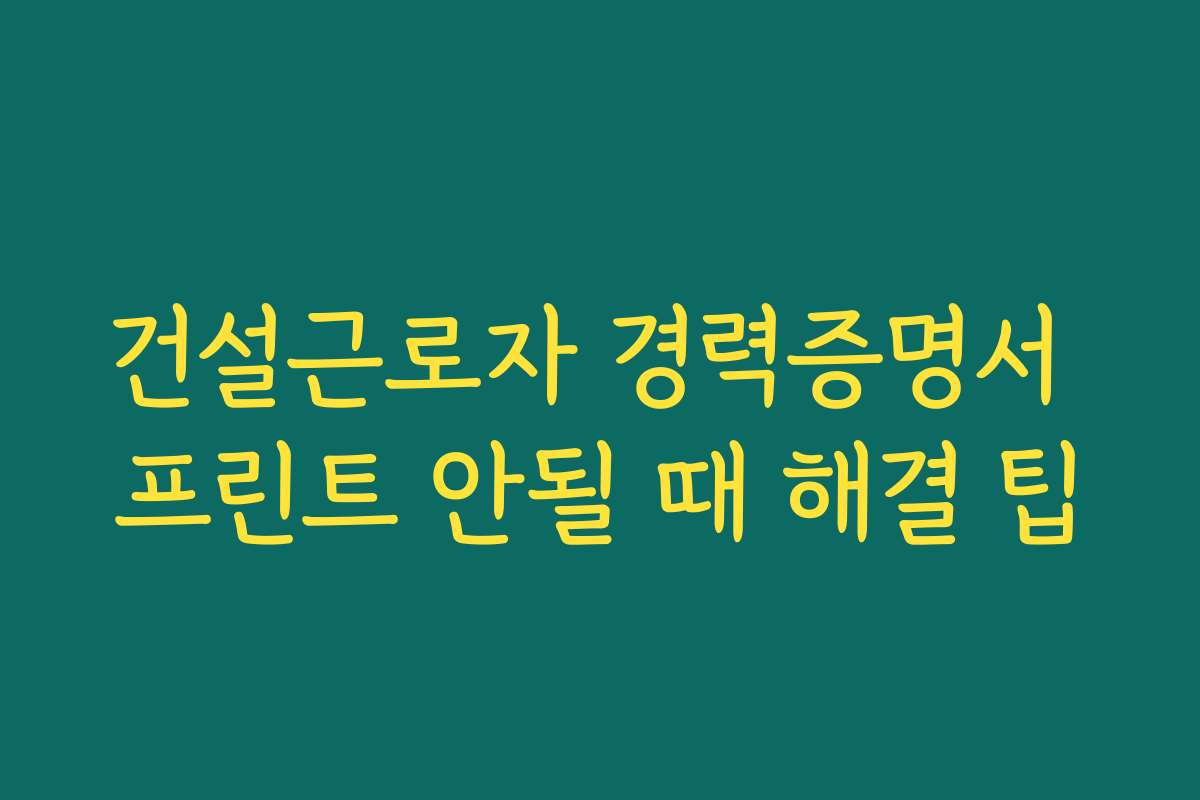 건설근로자 경력증명서 프린트 안될 때 해결 팁