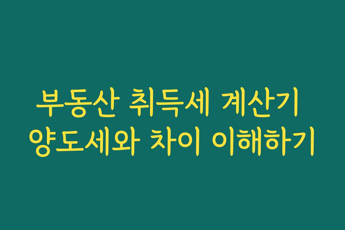 부동산 취득세 계산기 양도세와 차이 이해하기