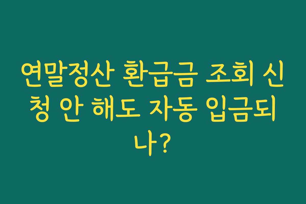 연말정산 환급금 조회 신청 안 해도 자동 입금되나? 연말정산 환급금 조회 신청 안 해도 자동 입금되나?