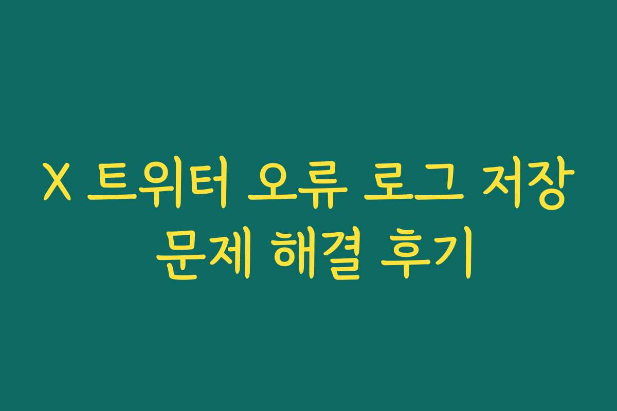 X 트위터 오류 로그 저장 문제 해결 후기