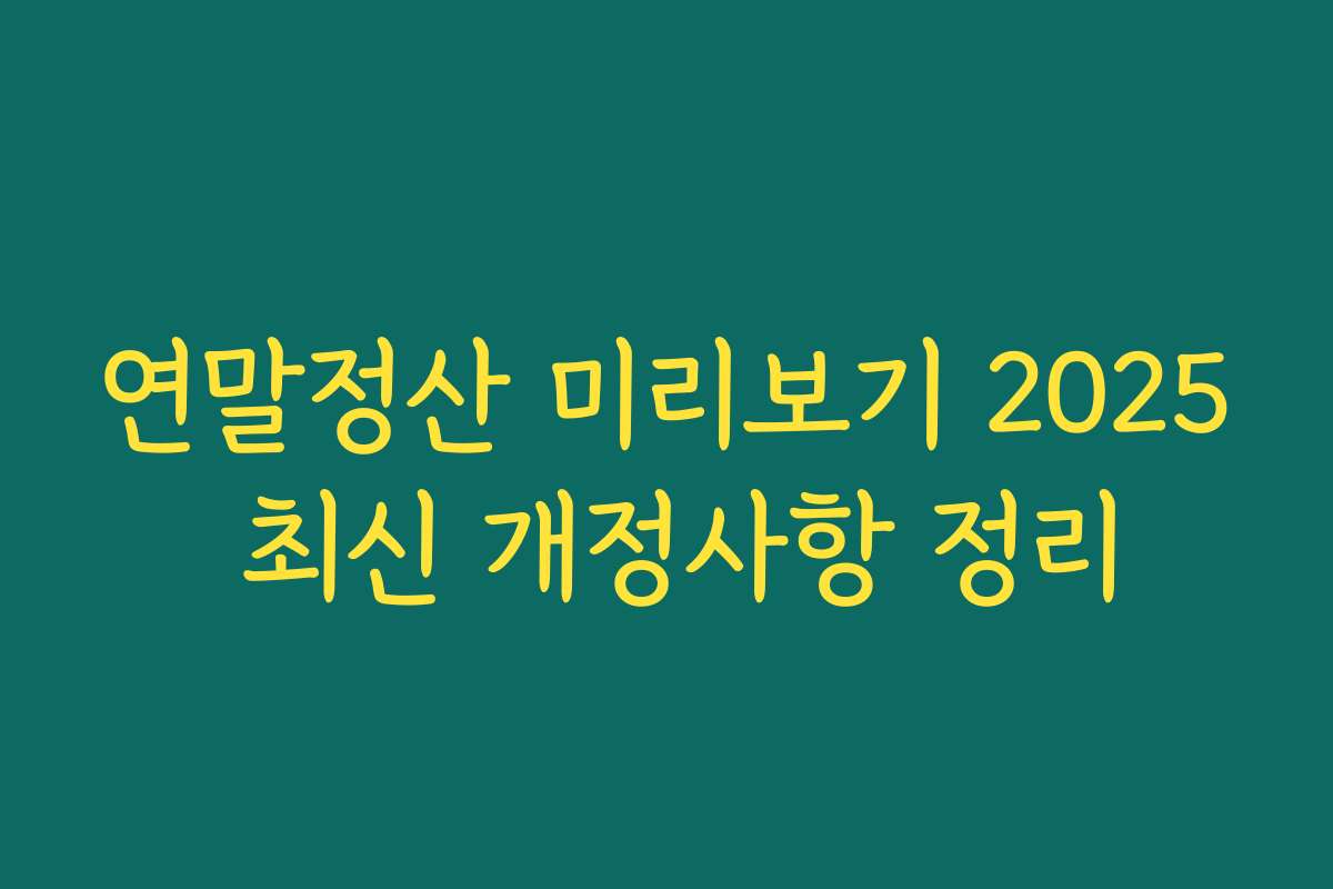 연말정산 미리보기 2025 최신 개정사항 정리