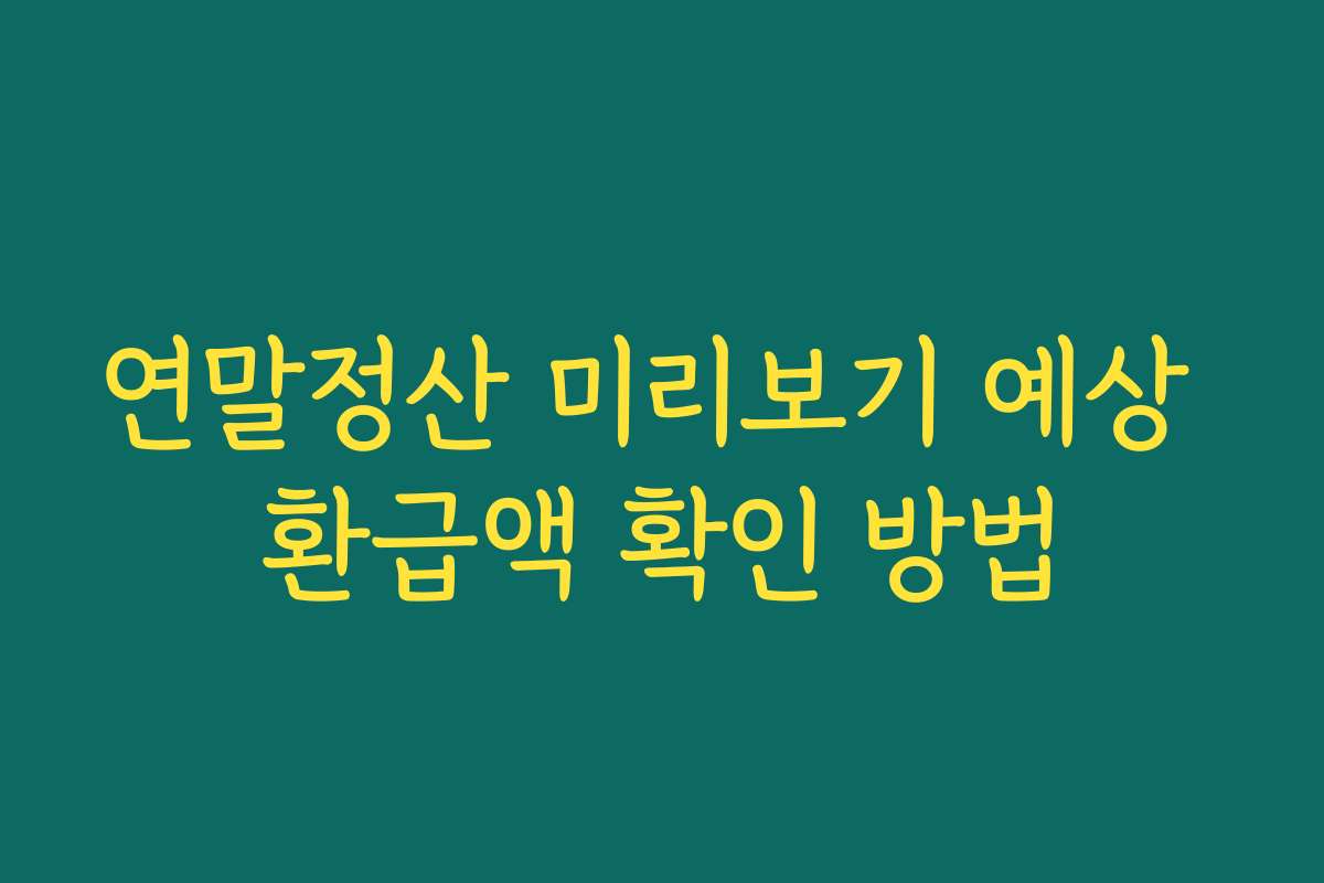 연말정산 미리보기 예상 환급액 확인 방법
