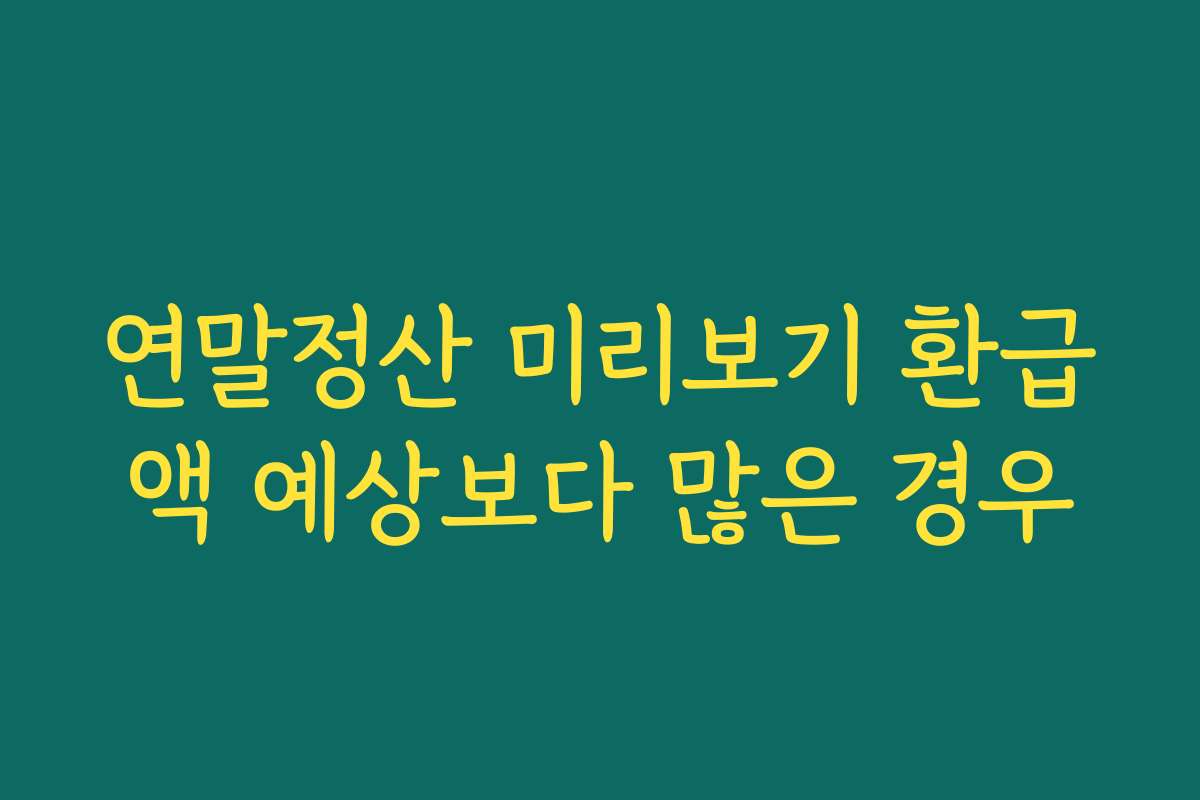연말정산 미리보기 환급액 예상보다 많은 경우