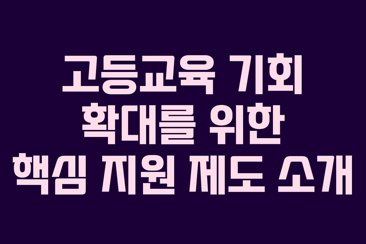 고등교육 기회 확대를 위한 핵심 지원 제도 소개