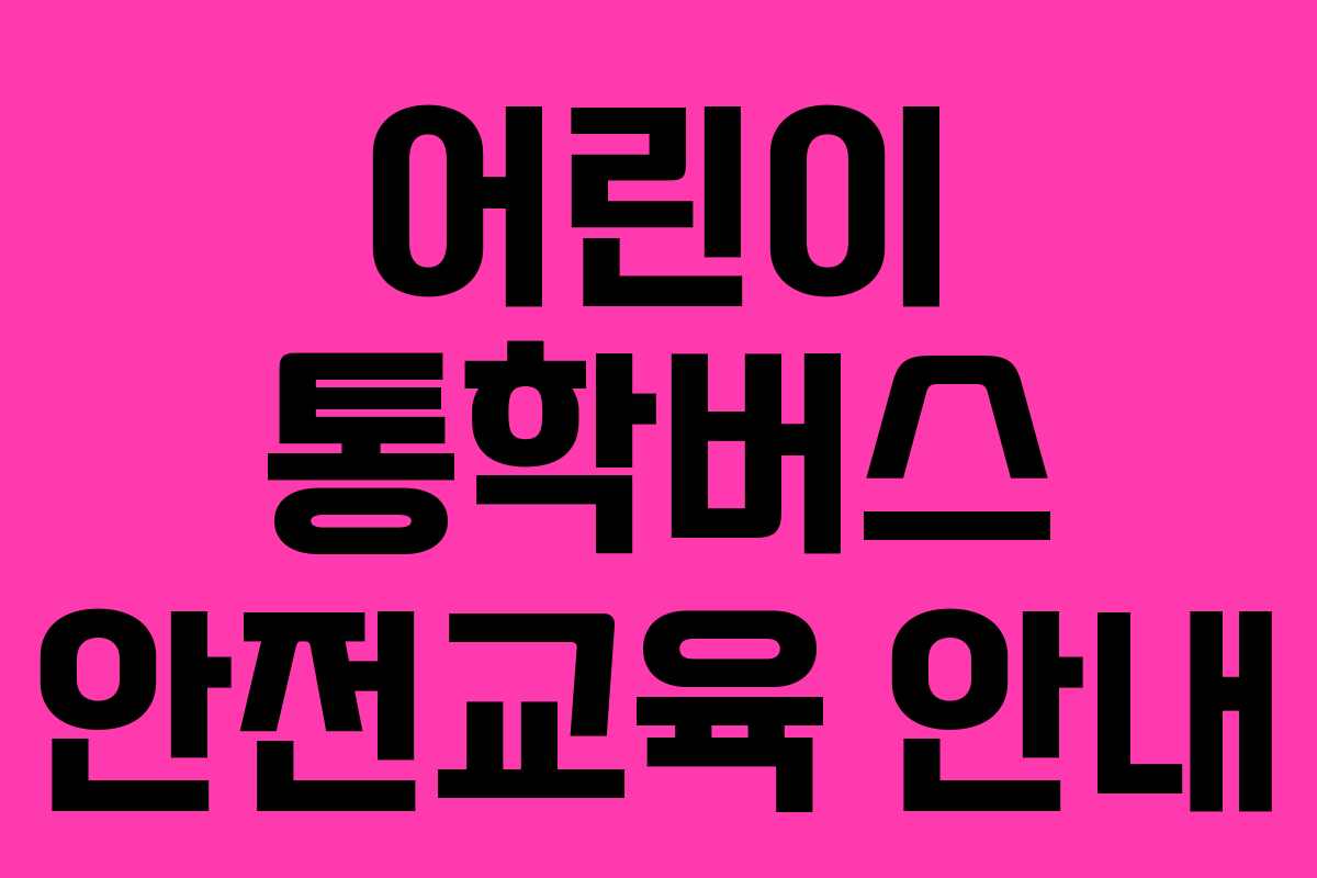 어린이 통학버스 안전교육 안내 어린이 통학버스 안전교육 안내