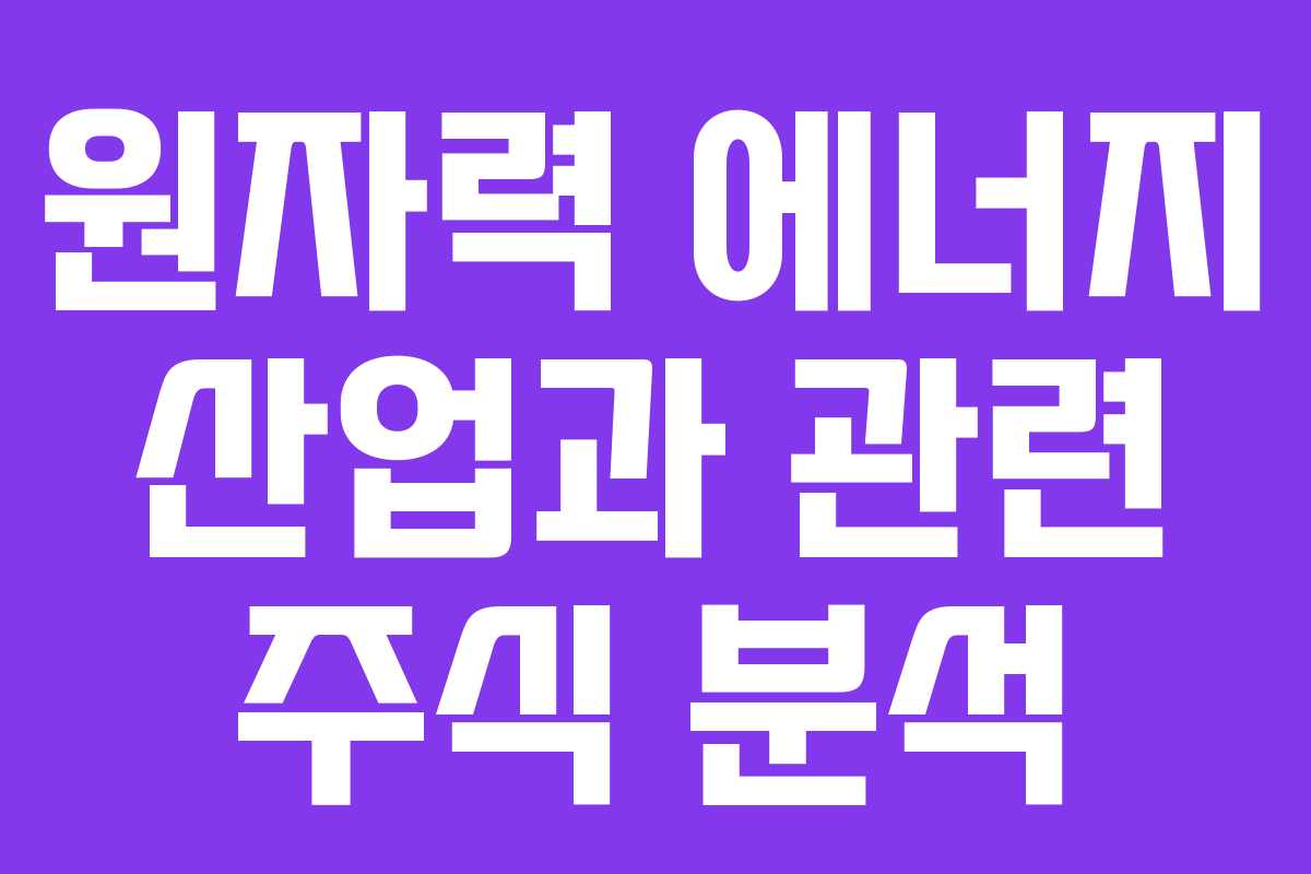 원자력 에너지 산업과 관련 주식 분석 원자력 에너지 산업과 관련 주식 분석