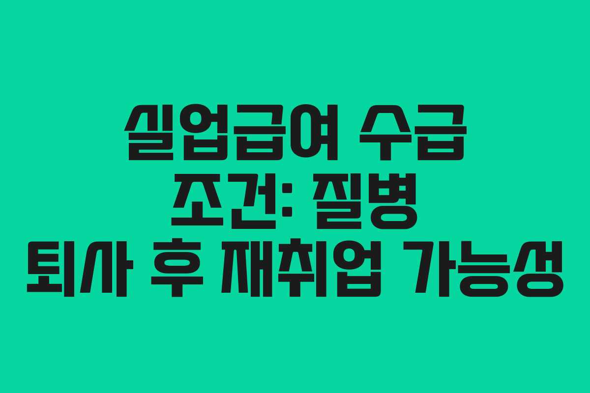 실업급여 수급 조건: 질병 퇴사 후 재취업 가능성