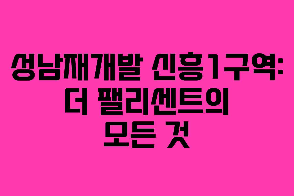 성남재개발 신흥1구역: 더 팰리센트의 모든 것