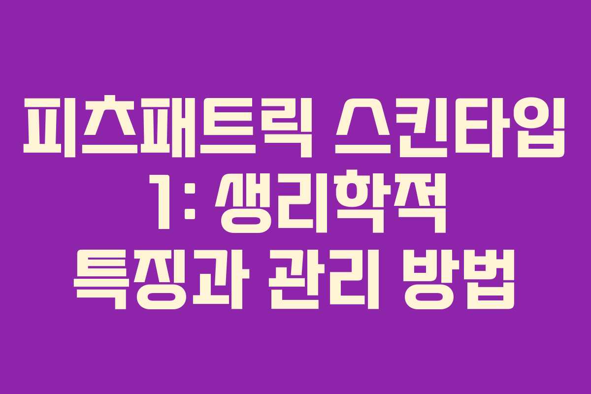 피츠패트릭 스킨타입 1: 생리학적 특징과 관리 방법