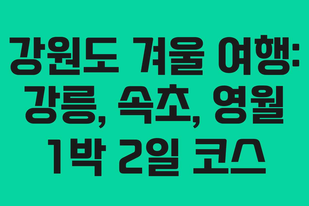 강원도 겨울 여행: 강릉, 속초, 영월 1박 2일 코스