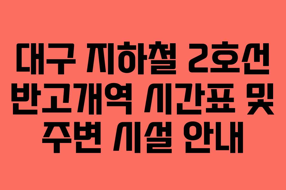 대구 지하철 2호선 반고개역 시간표 및 주변 시설 안내