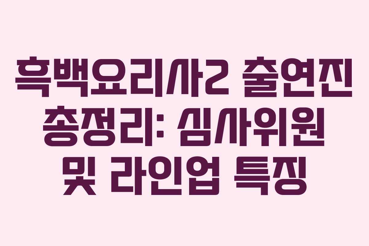 흑백요리사2 출연진 총정리: 심사위원 및 라인업 특징