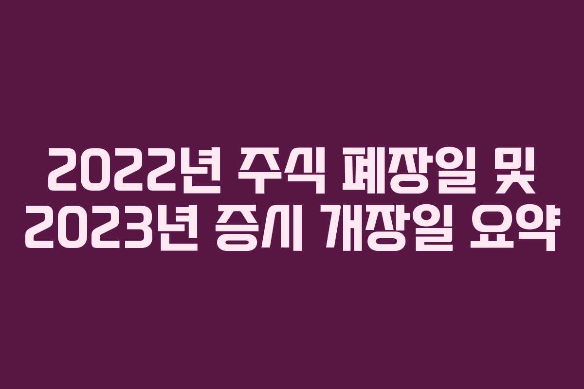 2022년 주식 폐장일 및 2023년 증시 개장일 요약